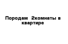 Породам  2комнаты в квартире